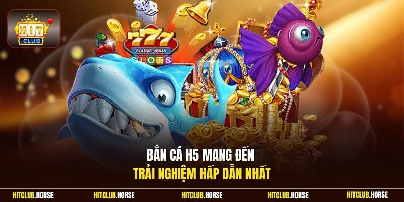 Bắn cá H5 mang đến trải nghiệm hấp dẫn nhất