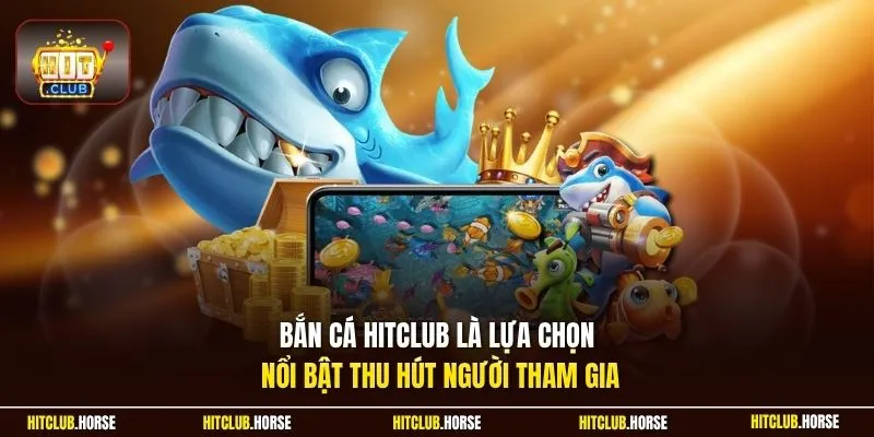 Bắn cá HITCLUB là lựa chọn nổi bật thu hút người tham gia