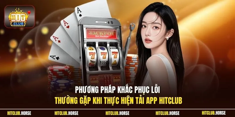 Phương pháp khắc phục lỗi thường gặp khi thực hiện tải app HITCLUB